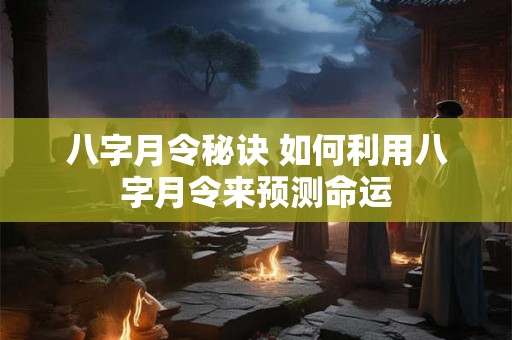 八字月令秘诀 如何利用八字月令来预测命运
