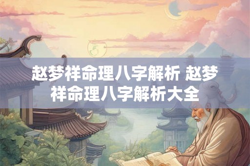 赵梦祥命理八字解析 赵梦祥命理八字解析大全 赵梦祥命理八字解析 赵梦祥命理八字解析大全