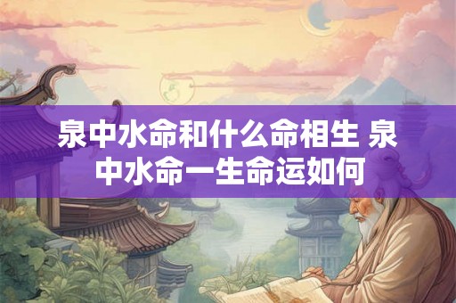泉中水命和什么命相生 泉中水命一生命运如何 泉中水命和什么命相生 泉中水命一生命运如何