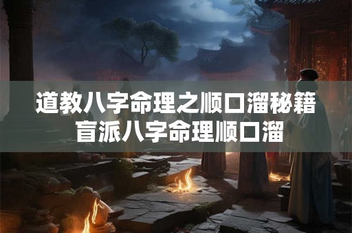 道教八字命理之顺口溜秘籍 盲派八字命理顺口溜 道教八字命理之顺口溜秘籍 盲派八字命理顺口溜