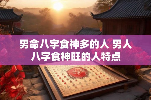 男命八字食神多的人 男人八字食神旺的人特点 男命八字食神多的人 男人八字食神旺的人特点