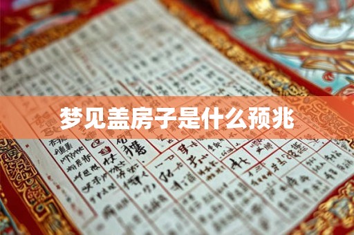 梦见盖房子是什么预兆 梦见盖房子是什么预兆