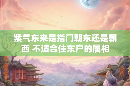 紫气东来是指门朝东还是朝西 不适合住东户的属相 紫气东来是指门朝东还是朝西 不适合住东户的属相