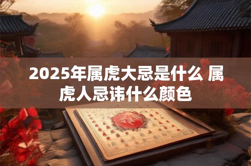 2025年属虎大忌是什么 属虎人忌讳什么颜色 2025年属虎大忌是什么 属虎人忌讳什么颜色