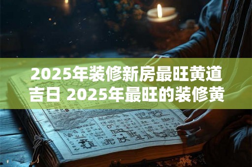 2025年装修新房最旺黄道吉日 2025年最旺的装修黄道吉日