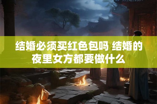 结婚必须买红色包吗 结婚的夜里女方都要做什么 结婚必须买红色包吗 结婚的夜里女方都要做什么