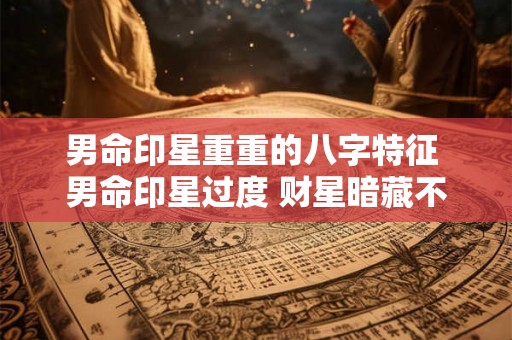 男命印星重重的八字特征 男命印星过度 财星暗藏不出 男命印星重重的八字特征 男命印星过度 财星暗藏不出