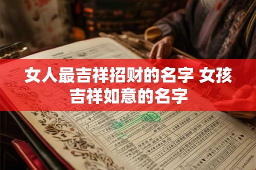 女人最吉祥招财的名字 女孩吉祥如意的名字 女人最吉祥招财的名字 女孩吉祥如意的名字