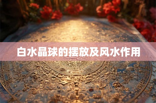 白水晶球的摆放及风水作用 白水晶球的摆放及风水作用