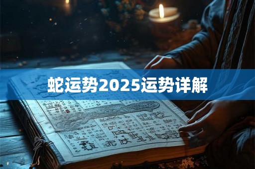 蛇运势2025运势详解 蛇运势2025运势详解