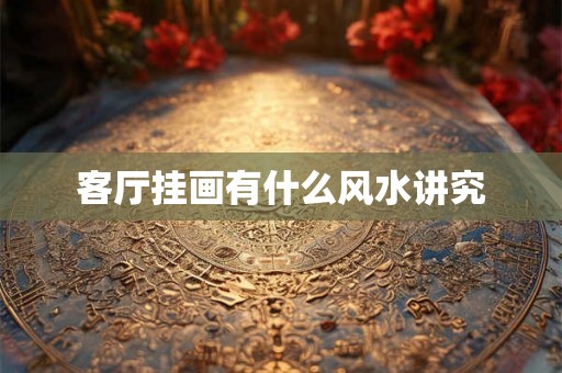 客厅挂画有什么风水讲究 客厅挂画有什么风水讲究