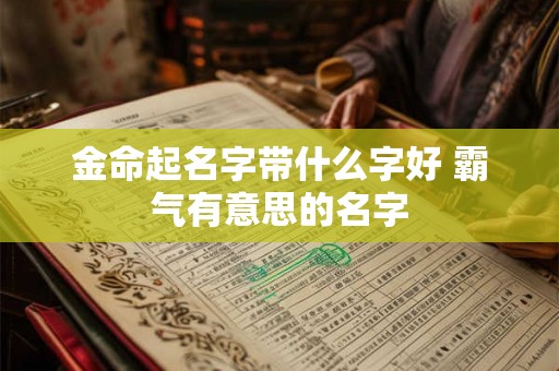 金命起名字带什么字好 霸气有意思的名字