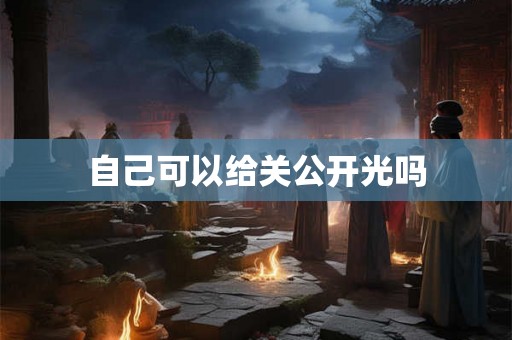 自己可以给关公开光吗 自己可以给关公开光吗