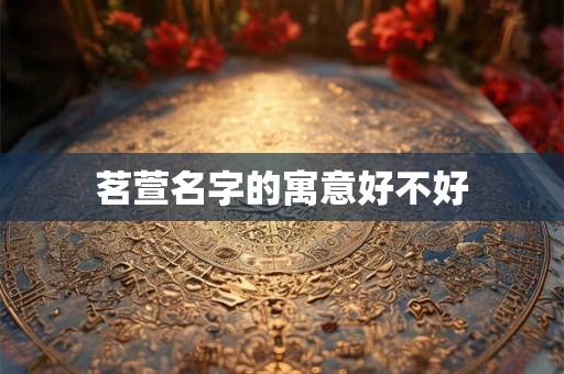 茗萱名字的寓意好不好 茗萱名字的寓意好不好