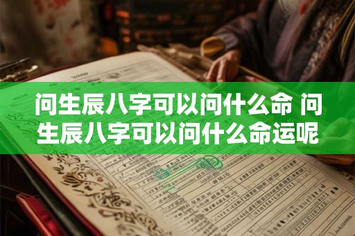 问生辰八字可以问什么命 问生辰八字可以问什么命运呢