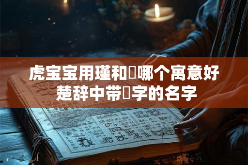 虎宝宝用瑾和璟哪个寓意好 楚辞中带璟字的名字 虎宝宝用瑾和璟哪个寓意好 楚辞中带璟字的名字
