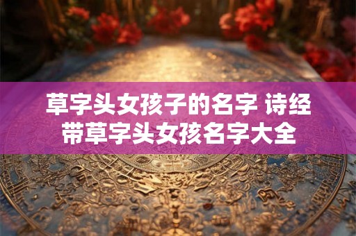 草字头女孩子的名字 诗经带草字头女孩名字大全