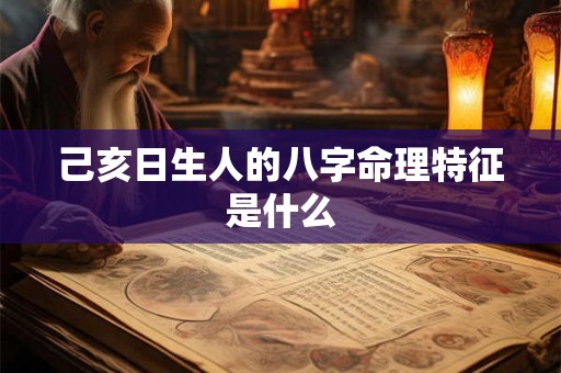己亥日生人的八字命理特征是什么 己亥日生人的八字命理特征是什么