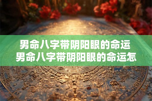 男命八字带阴阳眼的命运 男命八字带阴阳眼的命运怎么样 男命八字带阴阳眼的命运 男命八字带阴阳眼的命运怎么样