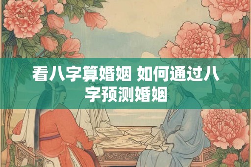 看八字算婚姻 如何通过八字预测婚姻