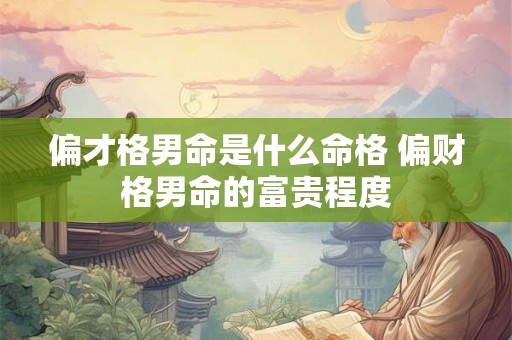 偏才格男命是什么命格 偏财格男命的富贵程度