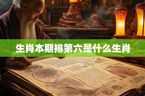 生肖本期排第六是什么生肖 生肖本期排第六是什么生肖