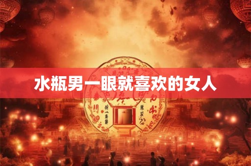 水瓶男一眼就喜欢的女人