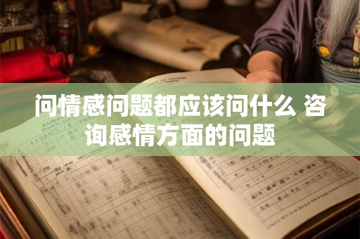 问情感问题都应该问什么 咨询感情方面的问题 问情感问题都应该问什么 咨询感情方面的问题