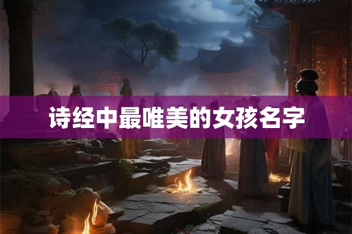 诗经中最唯美的女孩名字 诗经中最唯美的女孩名字