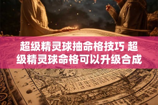 超级精灵球抽命格技巧 超级精灵球命格可以升级合成吗