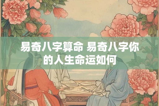 易奇八字算命 易奇八字你的人生命运如何 易奇八字算命 易奇八字你的人生命运如何