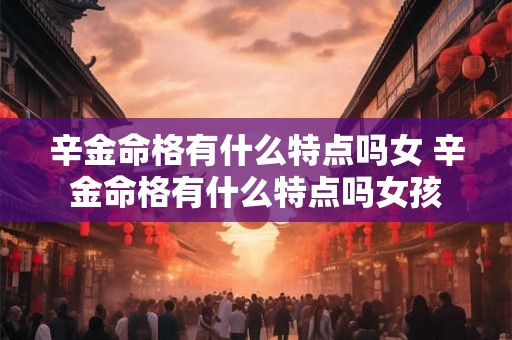 辛金命格有什么特点吗女 辛金命格有什么特点吗女孩