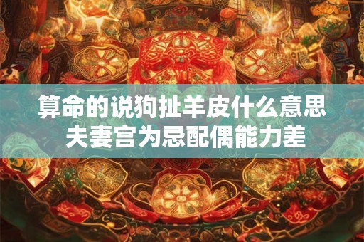 算命的说狗扯羊皮什么意思 夫妻宫为忌配偶能力差 算命的说狗扯羊皮什么意思 夫妻宫为忌配偶能力差