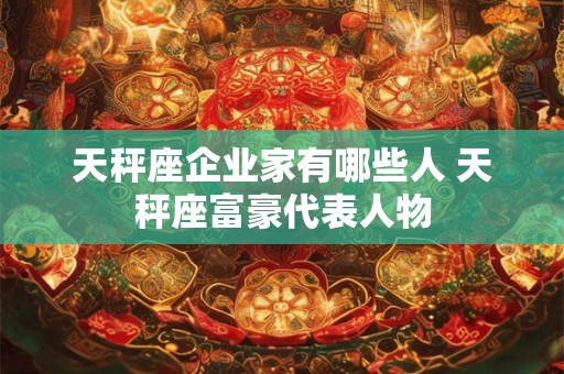 天秤座企业家有哪些人 天秤座富豪代表人物 天秤座企业家有哪些人 天秤座富豪代表人物