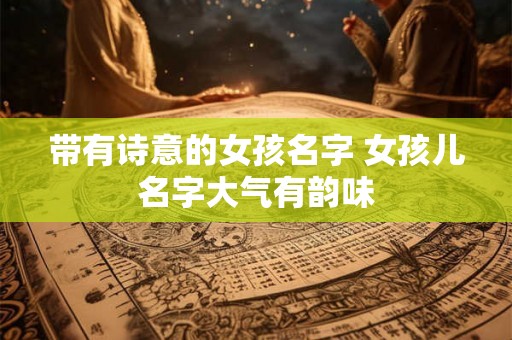 带有诗意的女孩名字 女孩儿名字大气有韵味 带有诗意的女孩名字 女孩儿名字大气有韵味