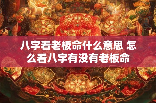 八字看老板命什么意思 怎么看八字有没有老板命 八字看老板命什么意思 怎么看八字有没有老板命
