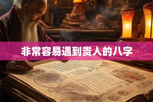 非常容易遇到贵人的八字 非常容易遇到贵人的八字