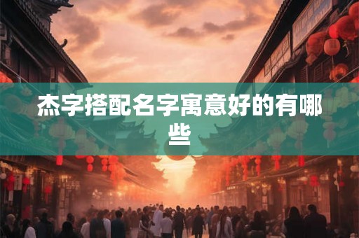 杰字搭配名字寓意好的有哪些
