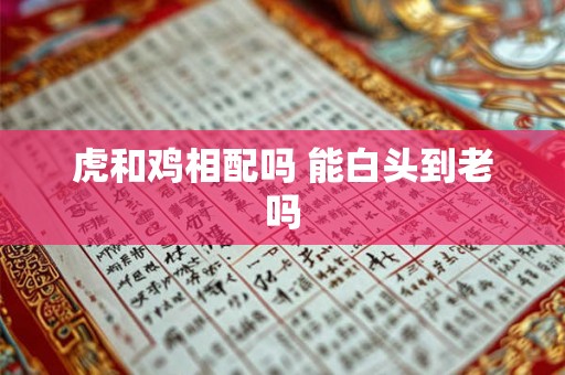 虎和鸡相配吗 能白头到老吗