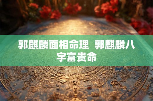 郭麒麟面相命理  郭麒麟八字富贵命