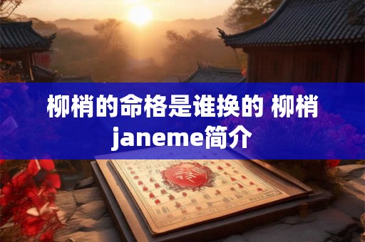 柳梢的命格是谁换的 柳梢janeme简介 柳梢的命格是谁换的 柳梢janeme简介