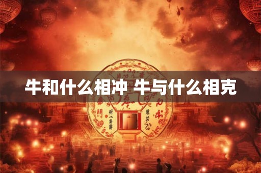 牛和什么相冲 牛与什么相克 牛和什么相冲 牛与什么相克