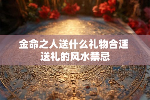 金命之人送什么礼物合适 送礼的风水禁忌