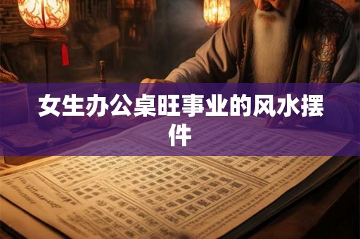 女生办公桌旺事业的风水摆件