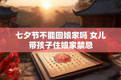 七夕节不能回娘家吗 女儿带孩子住娘家禁忌 七夕节不能回娘家吗 女儿带孩子住娘家禁忌