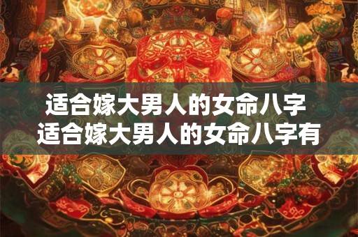 适合嫁大男人的女命八字 适合嫁大男人的女命八字有哪些