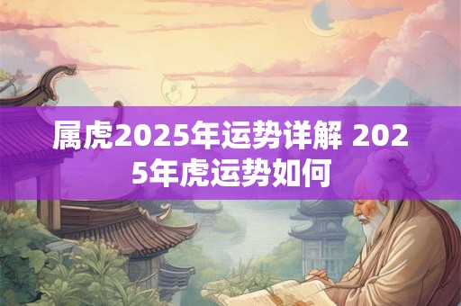 属虎2025年运势详解 2025年虎运势如何 属虎2025年运势详解 2025年虎运势如何