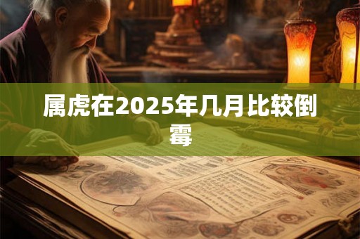 属虎在2025年几月比较倒霉 属虎在2025年几月比较倒霉