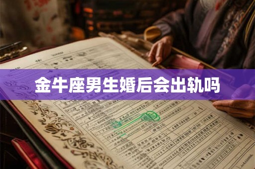 金牛座男生婚后会出轨吗 金牛座男生婚后会出轨吗