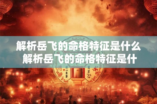 解析岳飞的命格特征是什么 解析岳飞的命格特征是什么意思 解析岳飞的命格特征是什么 解析岳飞的命格特征是什么意思